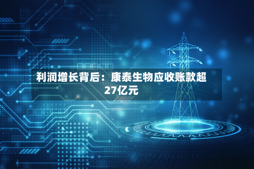 利润增长背后:康泰生物应收账款超27亿元-第2张图片