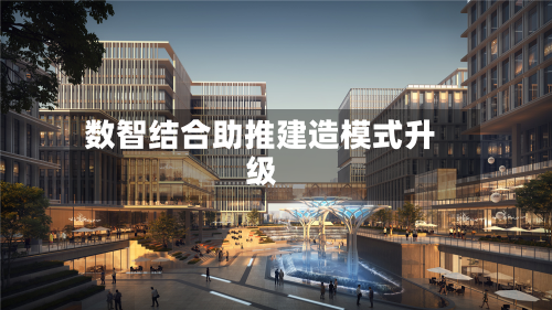 数智结合助推建造模式升级-第1张图片