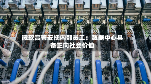 微软高管安抚内部员工：数据中心具备正向社会价值