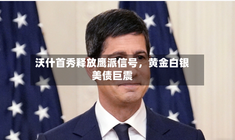 沃什首秀释放鹰派信号	，黄金白银美债巨震-第2张图片