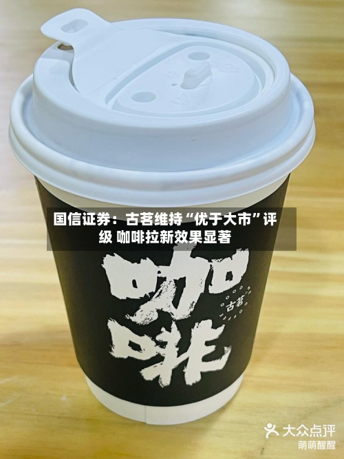 国信证券：古茗维持“优于大市	”评级 咖啡拉新效果显著-第3张图片