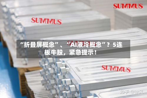 “折叠屏概念”、“AI液冷概念	”？5连板牛股，紧急提示！-第2张图片