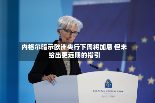 内格尔暗示欧洲央行下周将加息 但未给出更远期的指引-第3张图片