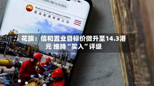 花旗：信和置业目标价微升至14.3港元 维持“买入	”评级-第1张图片