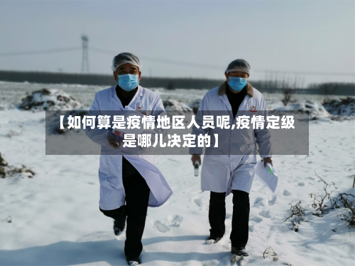 【如何算是疫情地区人员呢,疫情定级是哪儿决定的】-第2张图片
