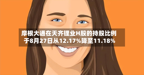 摩根大通在天齐锂业H股的持股比例于8月27日从12.17%降至11.18%-第3张图片