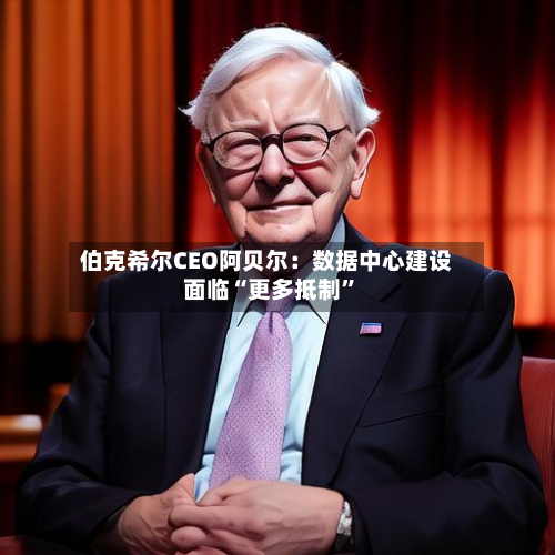 伯克希尔CEO阿贝尔：数据中心建设面临“更多抵制”-第2张图片