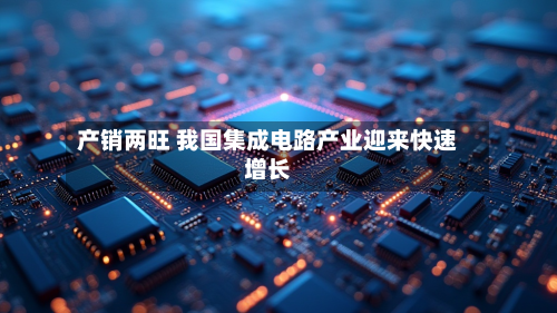 产销两旺 我国集成电路产业迎来快速增长-第2张图片