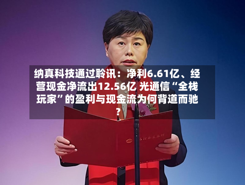 纳真科技通过聆讯：净利6.61亿、经营现金净流出12.56亿 光通信“全栈玩家	”的盈利与现金流为何背道而驰？-第2张图片