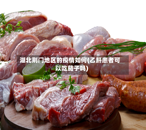 湖北荆门地区的疫情如何(乙肝患者可以吃茄子吗)-第3张图片