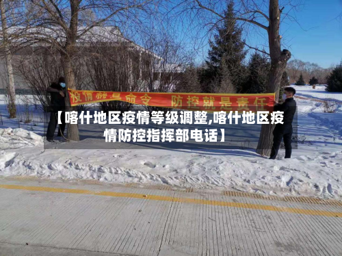 【喀什地区疫情等级调整,喀什地区疫情防控指挥部电话】