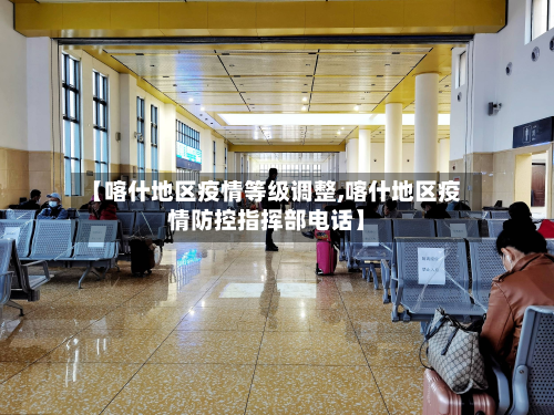 【喀什地区疫情等级调整,喀什地区疫情防控指挥部电话】-第3张图片