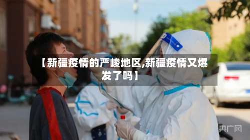 【新疆疫情的严峻地区,新疆疫情又爆发了吗】-第2张图片