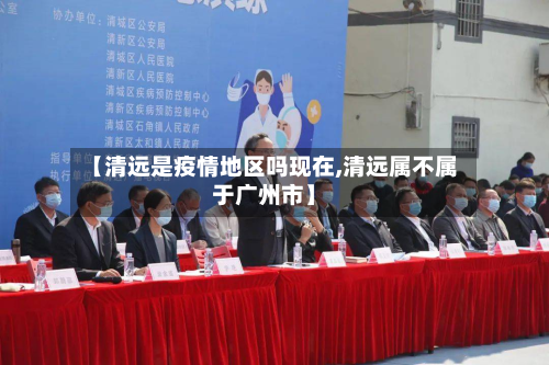 【清远是疫情地区吗现在,清远属不属于广州市】-第2张图片