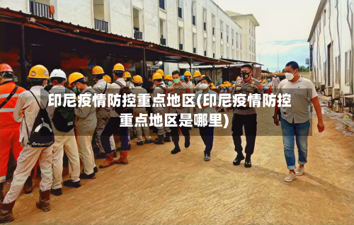 印尼疫情防控重点地区(印尼疫情防控重点地区是哪里)