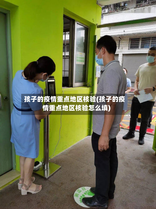 孩子的疫情重点地区核验(孩子的疫情重点地区核验怎么填)-第3张图片