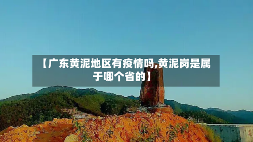 【广东黄泥地区有疫情吗,黄泥岗是属于哪个省的】-第3张图片