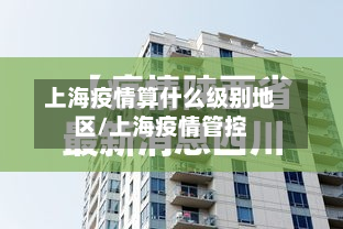 上海疫情算什么级别地区/上海疫情管控