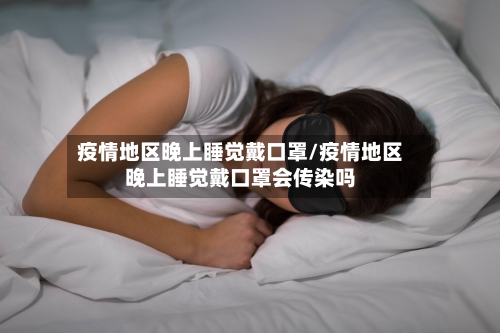 疫情地区晚上睡觉戴口罩/疫情地区晚上睡觉戴口罩会传染吗-第3张图片