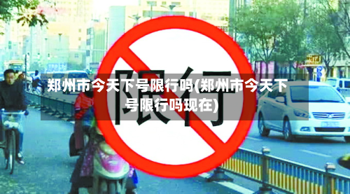 郑州市今天下号限行吗(郑州市今天下号限行吗现在)
