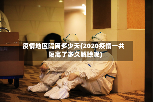 疫情地区隔离多少天(2020疫情一共隔离了多久解除呢)-第2张图片