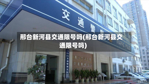 邢台新河县交通限号吗(邢台新河县交通限号吗)-第2张图片