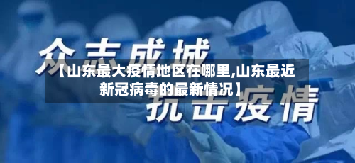 【山东最大疫情地区在哪里,山东最近新冠病毒的最新情况】