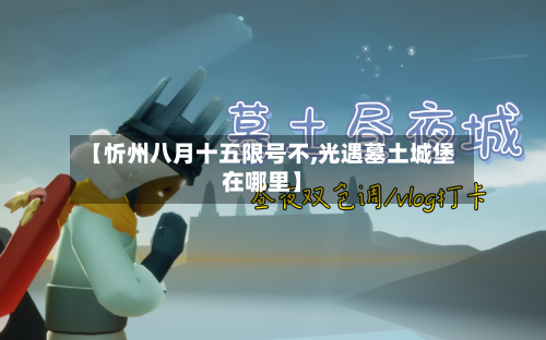【忻州八月十五限号不,光遇墓土城堡在哪里】