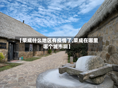 【荣成什么地区有疫情了,荣成在哪里哪个城市啊】