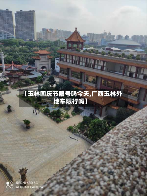 【玉林国庆节限号吗今天,广西玉林外地车限行吗】-第2张图片