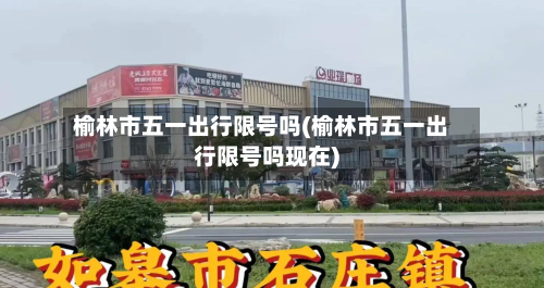 榆林市五一出行限号吗(榆林市五一出行限号吗现在)-第2张图片