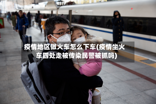 疫情地区做火车怎么下车(疫情坐火车四处走被传染民警被抓吗)