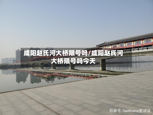 咸阳赵氏河大桥限号吗/咸阳赵氏河大桥限号吗今天-第2张图片