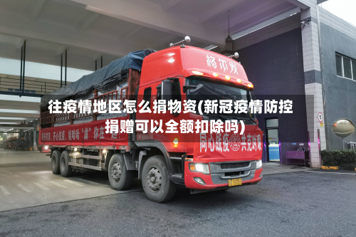 往疫情地区怎么捐物资(新冠疫情防控捐赠可以全额扣除吗)