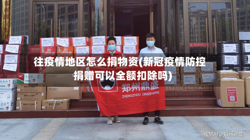 往疫情地区怎么捐物资(新冠疫情防控捐赠可以全额扣除吗)-第2张图片