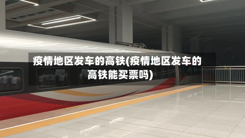 疫情地区发车的高铁(疫情地区发车的高铁能买票吗)-第3张图片