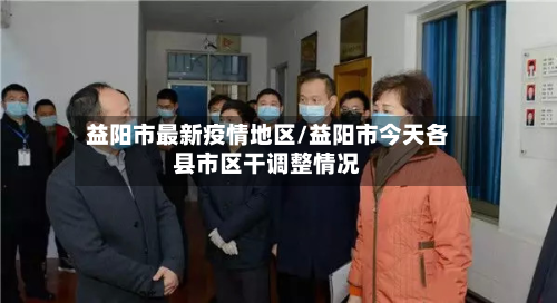 益阳市最新疫情地区/益阳市今天各县市区干调整情况