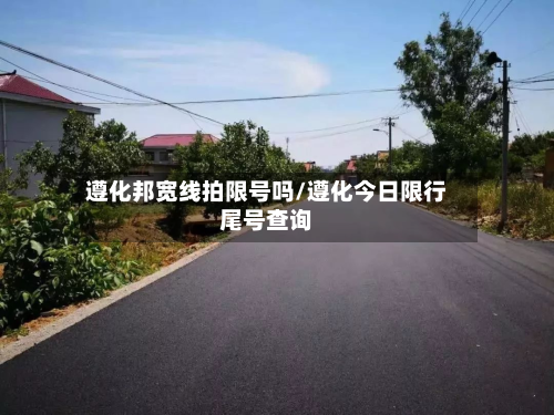 遵化邦宽线拍限号吗/遵化今日限行尾号查询-第2张图片