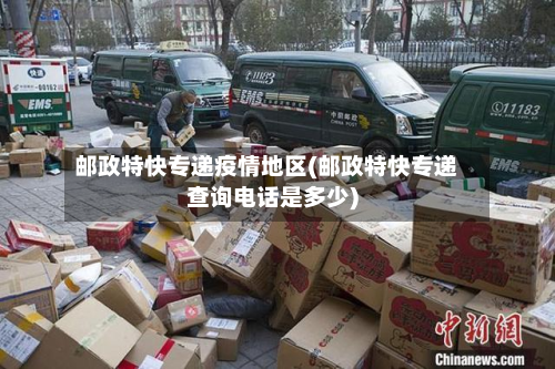 邮政特快专递疫情地区(邮政特快专递查询电话是多少)-第2张图片