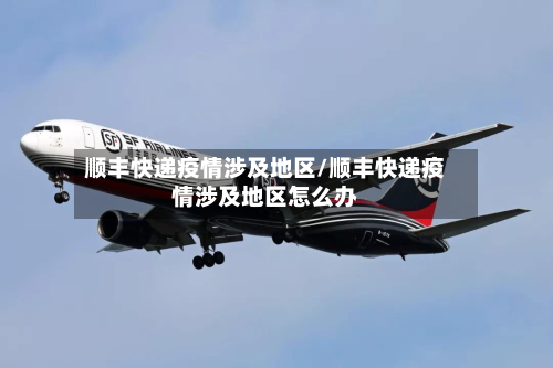 顺丰快递疫情涉及地区/顺丰快递疫情涉及地区怎么办