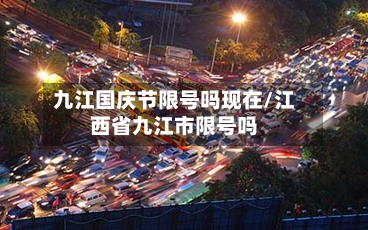 九江国庆节限号吗现在/江西省九江市限号吗-第3张图片