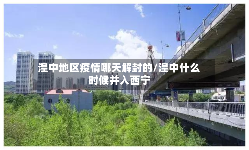湟中地区疫情哪天解封的/湟中什么时候并入西宁-第2张图片