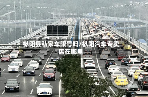 枞阳县私家车限号吗/枞阳汽车专卖店在哪里