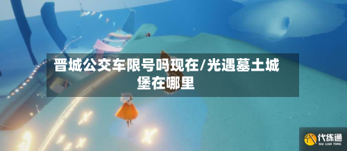 晋城公交车限号吗现在/光遇墓土城堡在哪里