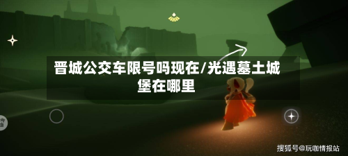 晋城公交车限号吗现在/光遇墓土城堡在哪里-第3张图片