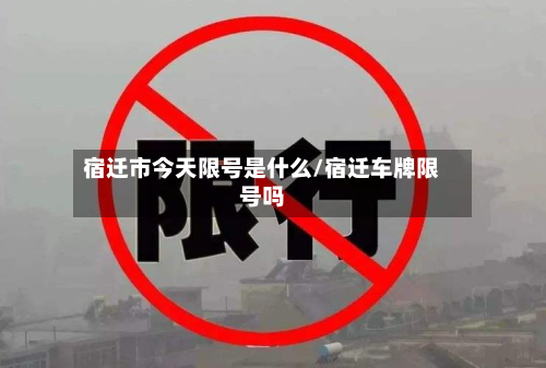 宿迁市今天限号是什么/宿迁车牌限号吗