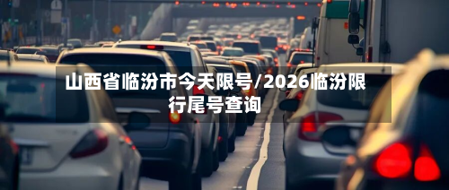 山西省临汾市今天限号/2026临汾限行尾号查询-第2张图片