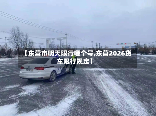 【东营市明天限行哪个号,东营2026货车限行规定】