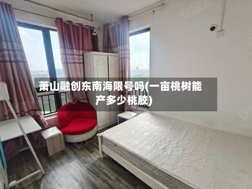 萧山融创东南海限号吗(一亩桃树能产多少桃胶)-第3张图片