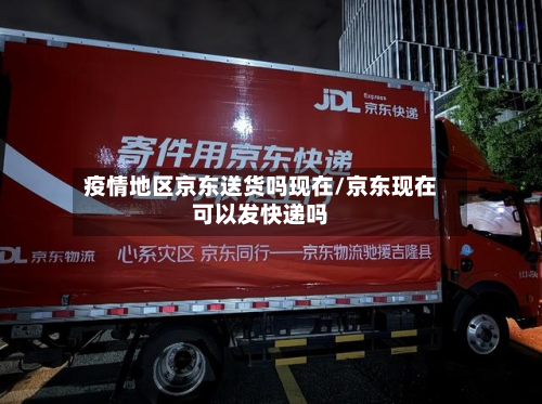 疫情地区京东送货吗现在/京东现在可以发快递吗-第2张图片